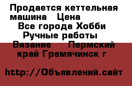 Продается кеттельная машина › Цена ­ 50 000 - Все города Хобби. Ручные работы » Вязание   . Пермский край,Гремячинск г.